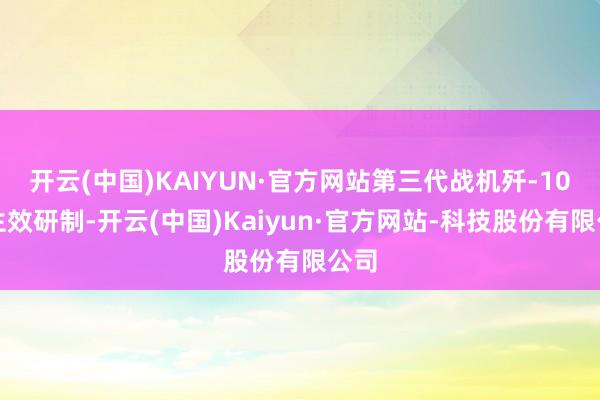 开云(中国)KAIYUN·官方网站第三代战机歼-10的生效研制-开云(中国)Kaiyun·官方网站-科技股份有限公司