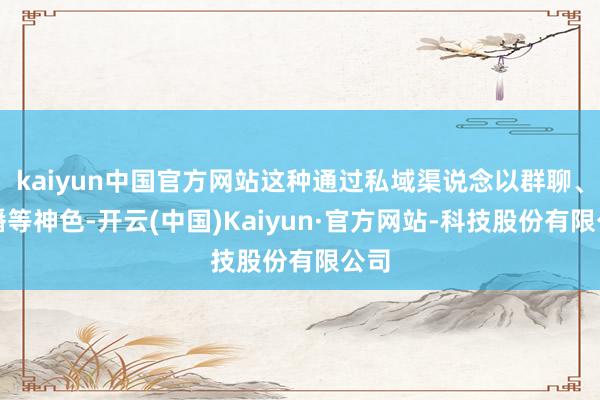kaiyun中国官方网站这种通过私域渠说念以群聊、直播等神色-开云(中国)Kaiyun·官方网站-科技股份有限公司