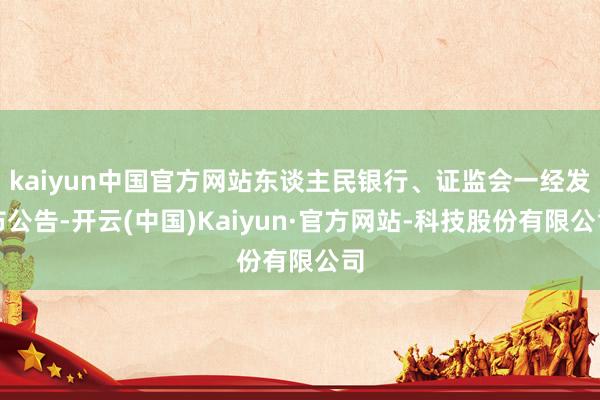 kaiyun中国官方网站东谈主民银行、证监会一经发布公告-开云(中国)Kaiyun·官方网站-科技股份有限公司