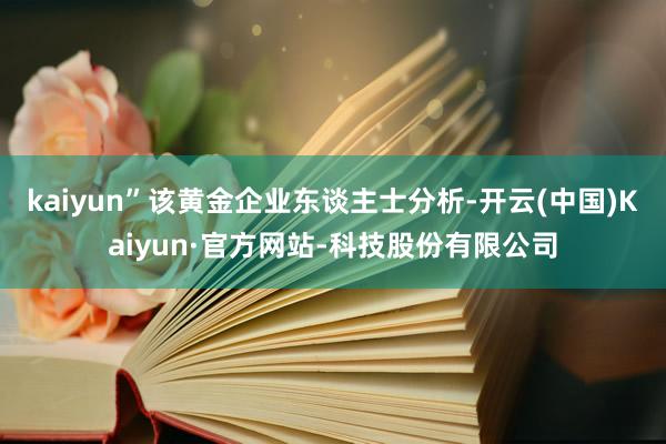 kaiyun”　　该黄金企业东谈主士分析-开云(中国)Kaiyun·官方网站-科技股份有限公司