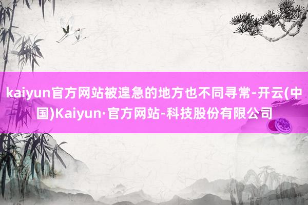 kaiyun官方网站被遑急的地方也不同寻常-开云(中国)Kaiyun·官方网站-科技股份有限公司