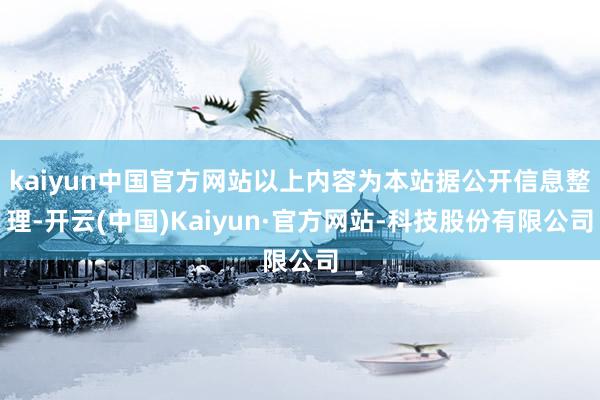kaiyun中国官方网站以上内容为本站据公开信息整理-开云(中国)Kaiyun·官方网站-科技股份有限公司