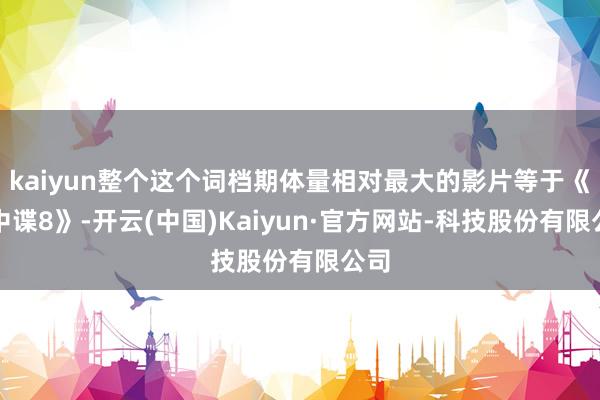 kaiyun整个这个词档期体量相对最大的影片等于《碟中谍8》-开云(中国)Kaiyun·官方网站-科技股份有限公司