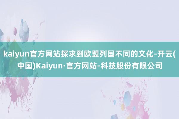 kaiyun官方网站探求到欧盟列国不同的文化-开云(中国)Kaiyun·官方网站-科技股份有限公司