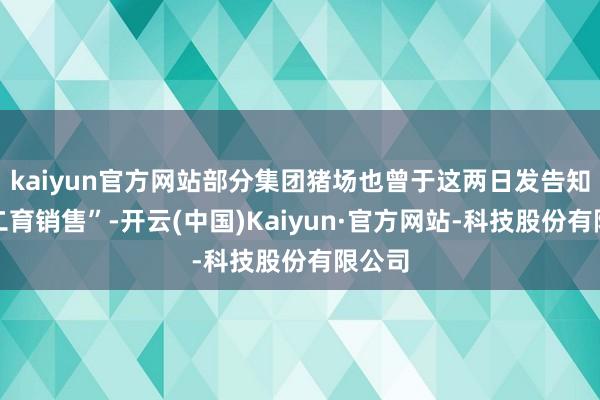 kaiyun官方网站部分集团猪场也曾于这两日发告知暂停二育销售”-开云(中国)Kaiyun·官方网站-科技股份有限公司