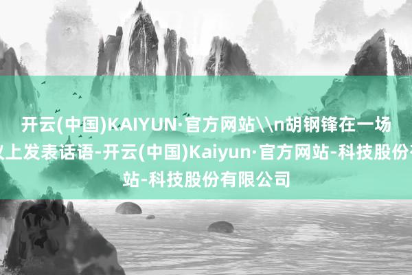 开云(中国)KAIYUN·官方网站\n胡钢锋在一场专题会议上发表话语-开云(中国)Kaiyun·官方网站-科技股份有限公司