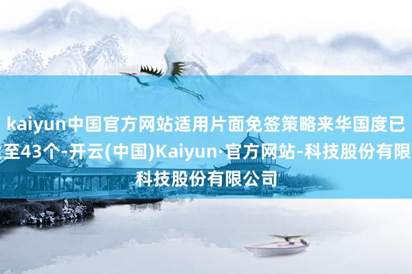 kaiyun中国官方网站适用片面免签策略来华国度已膨大至43个-开云(中国)Kaiyun·官方网站-科技股份有限公司