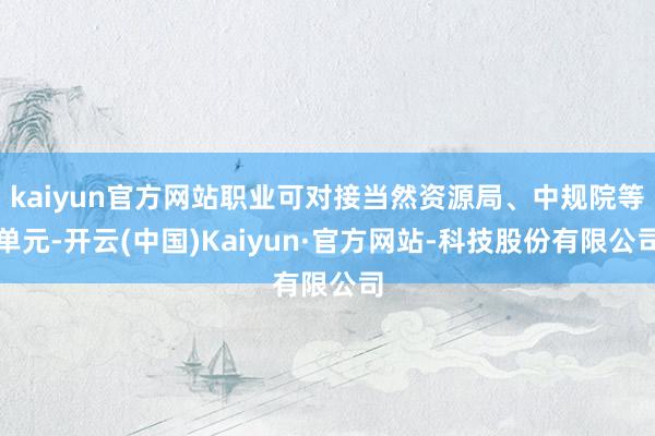 kaiyun官方网站职业可对接当然资源局、中规院等单元-开云(中国)Kaiyun·官方网站-科技股份有限公司