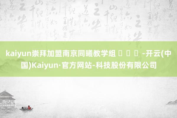kaiyun崇拜加盟南京同曦教学组 ​​​-开云(中国)Kaiyun·官方网站-科技股份有限公司
