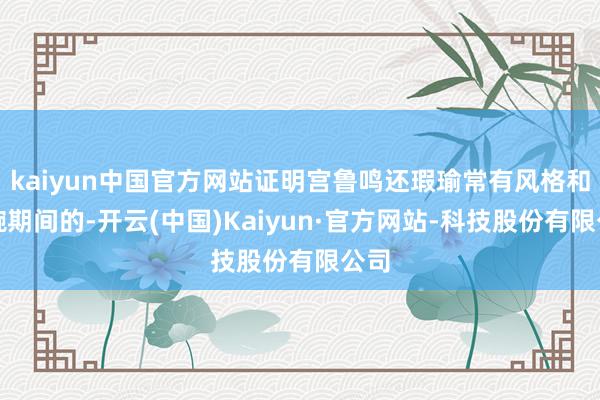 kaiyun中国官方网站证明宫鲁鸣还瑕瑜常有风格和铁腕期间的-开云(中国)Kaiyun·官方网站-科技股份有限公司