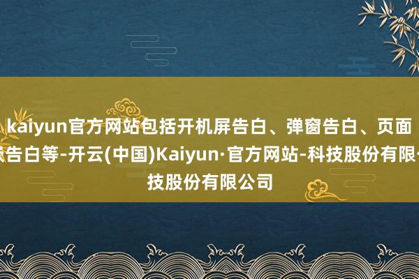 kaiyun官方网站包括开机屏告白、弹窗告白、页面内嵌告白等-开云(中国)Kaiyun·官方网站-科技股份有限公司