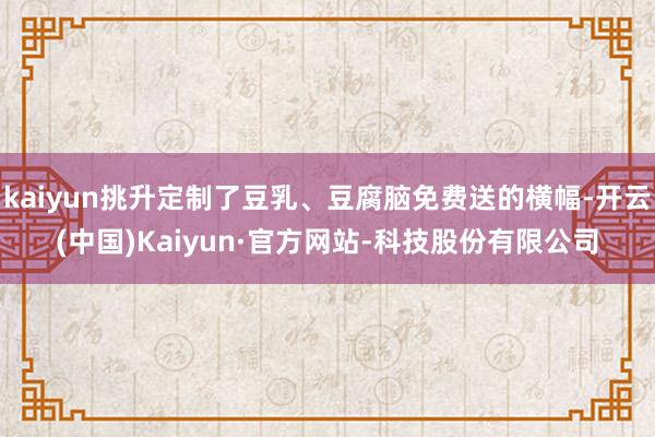 kaiyun挑升定制了豆乳、豆腐脑免费送的横幅-开云(中国)Kaiyun·官方网站-科技股份有限公司
