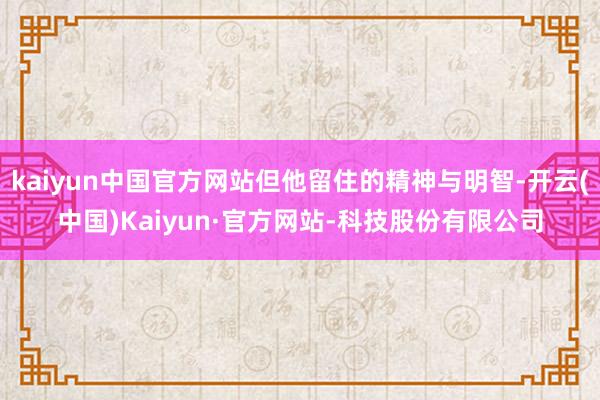 kaiyun中国官方网站但他留住的精神与明智-开云(中国)Kaiyun·官方网站-科技股份有限公司