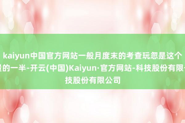 kaiyun中国官方网站一般月度末的考查玩忽是这个体量的一半-开云(中国)Kaiyun·官方网站-科技股份有限公司