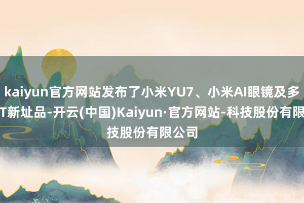kaiyun官方网站发布了小米YU7、小米AI眼镜及多款IoT新址品-开云(中国)Kaiyun·官方网站-科技股份有限公司