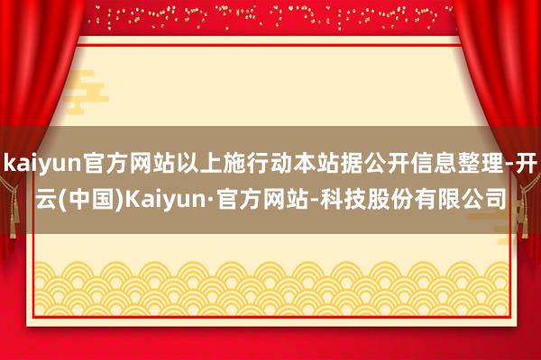 kaiyun官方网站以上施行动本站据公开信息整理-开云(中国)Kaiyun·官方网站-科技股份有限公司