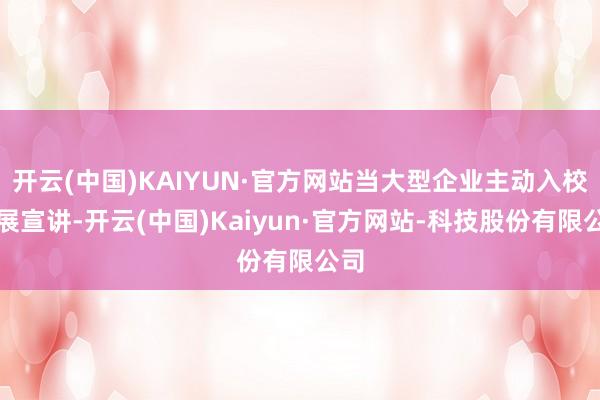 开云(中国)KAIYUN·官方网站当大型企业主动入校开展宣讲-开云(中国)Kaiyun·官方网站-科技股份有限公司