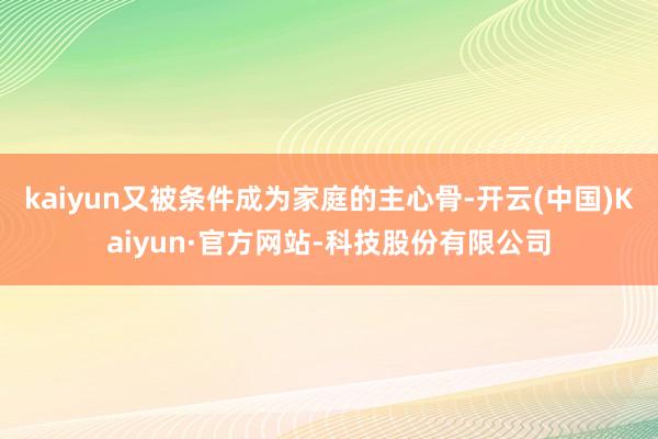 kaiyun又被条件成为家庭的主心骨-开云(中国)Kaiyun·官方网站-科技股份有限公司