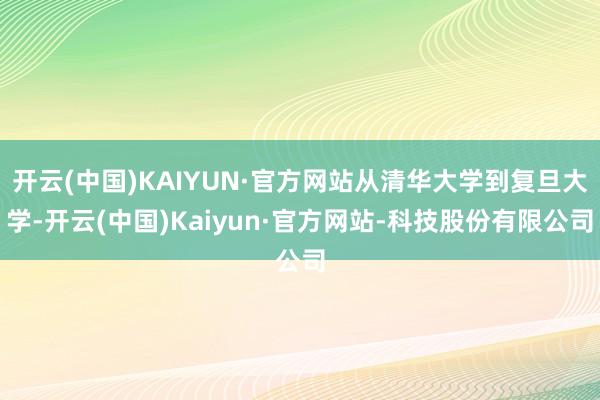 开云(中国)KAIYUN·官方网站从清华大学到复旦大学-开云(中国)Kaiyun·官方网站-科技股份有限公司