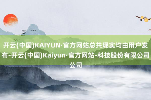 开云(中国)KAIYUN·官方网站总共现实均由用户发布-开云(中国)Kaiyun·官方网站-科技股份有限公司