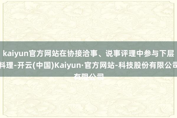 kaiyun官方网站在协接洽事、说事评理中参与下层料理-开云(中国)Kaiyun·官方网站-科技股份有限公司