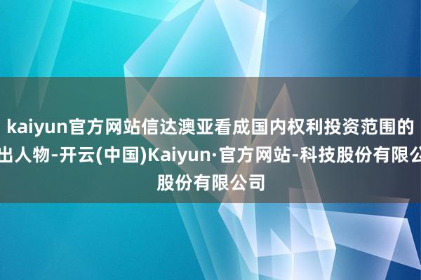 kaiyun官方网站信达澳亚看成国内权利投资范围的杰出人物-开云(中国)Kaiyun·官方网站-科技股份有限公司