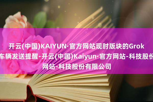 开云(中国)KAIYUN·官方网站现时版块的Grok并不行向车辆发送提醒-开云(中国)Kaiyun·官方网站-科技股份有限公司