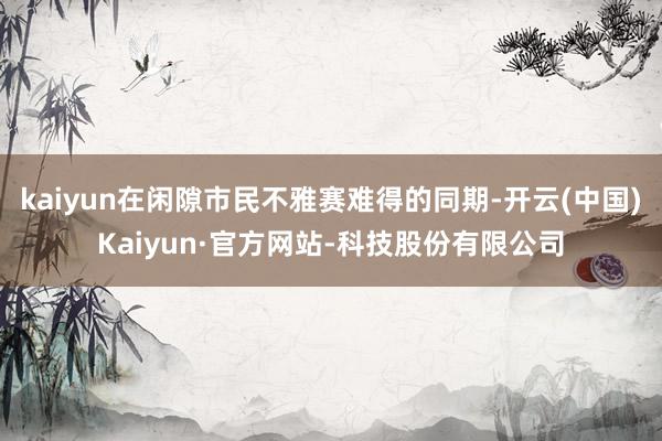 kaiyun在闲隙市民不雅赛难得的同期-开云(中国)Kaiyun·官方网站-科技股份有限公司