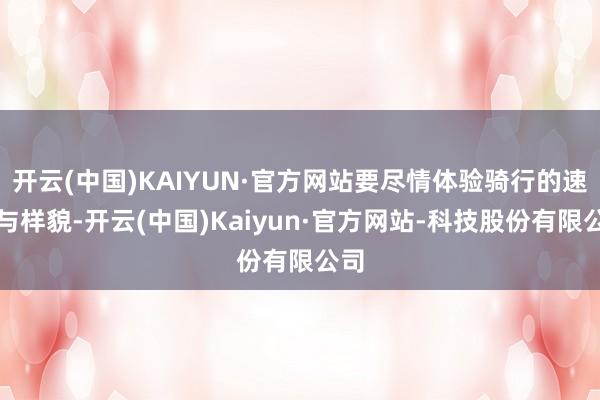 开云(中国)KAIYUN·官方网站要尽情体验骑行的速率与样貌-开云(中国)Kaiyun·官方网站-科技股份有限公司