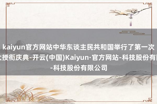 kaiyun官方网站中华东谈主民共和国举行了第一次三军大授衔庆典-开云(中国)Kaiyun·官方网站-科技股份有限公司