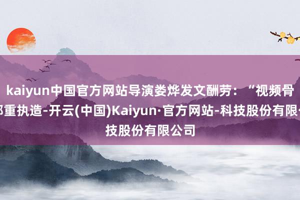 kaiyun中国官方网站导演娄烨发文酬劳：“视频骨子郑重执造-开云(中国)Kaiyun·官方网站-科技股份有限公司