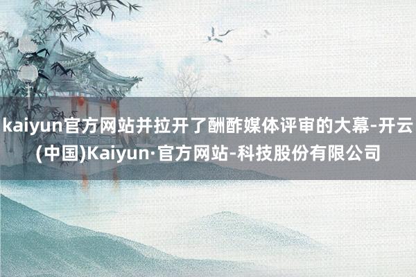 kaiyun官方网站并拉开了酬酢媒体评审的大幕-开云(中国)Kaiyun·官方网站-科技股份有限公司