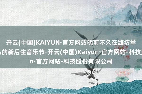 开云(中国)KAIYUN·官方网站明前不久在潍坊举行了一场恢弘的新后生音乐节-开云(中国)Kaiyun·官方网站-科技股份有限公司