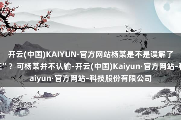 开云(中国)KAIYUN·官方网站杨某是不是误解了?肖某果真“冤枉”?可杨某并不认输-开云(中国)Kaiyun·官方网站-科技股份有限公司