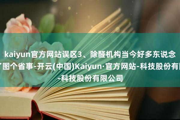kaiyun官方网站误区3、除醛机构当今好多东说念主为了图个省事-开云(中国)Kaiyun·官方网站-科技股份有限公司