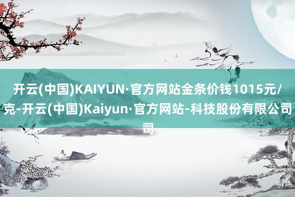 开云(中国)KAIYUN·官方网站金条价钱1015元/克-开云(中国)Kaiyun·官方网站-科技股份有限公司