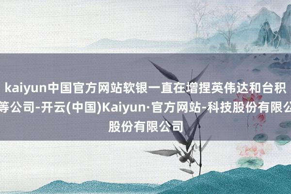 kaiyun中国官方网站软银一直在增捏英伟达和台积电等公司-开云(中国)Kaiyun·官方网站-科技股份有限公司