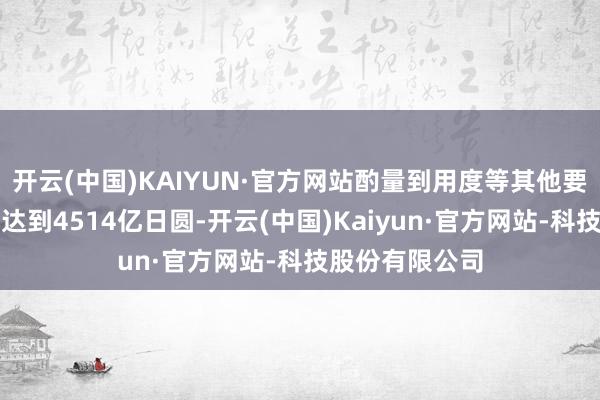 开云(中国)KAIYUN·官方网站酌量到用度等其他要素确当季利润达到4514亿日圆-开云(中国)Kaiyun·官方网站-科技股份有限公司