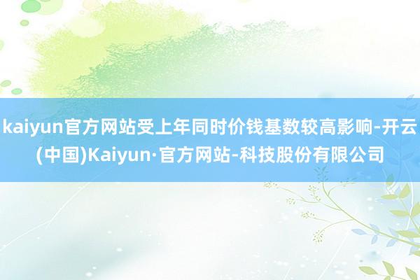 kaiyun官方网站受上年同时价钱基数较高影响-开云(中国)Kaiyun·官方网站-科技股份有限公司