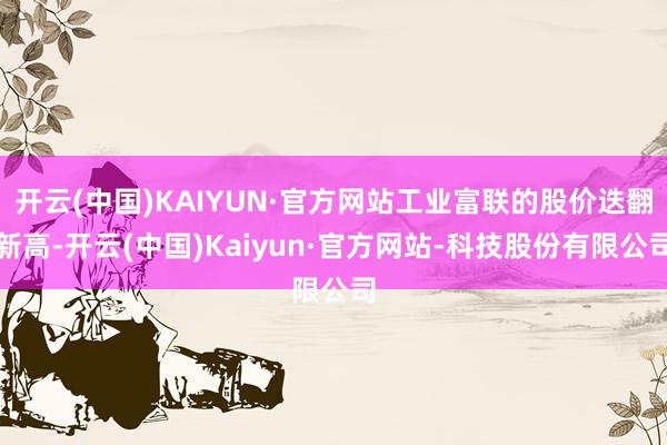 开云(中国)KAIYUN·官方网站工业富联的股价迭翻新高-开云(中国)Kaiyun·官方网站-科技股份有限公司