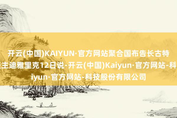 开云(中国)KAIYUN·官方网站聚合国布告长古特雷斯的发言东谈主迪雅里克12日说-开云(中国)Kaiyun·官方网站-科技股份有限公司