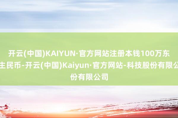 开云(中国)KAIYUN·官方网站注册本钱100万东谈主民币-开云(中国)Kaiyun·官方网站-科技股份有限公司