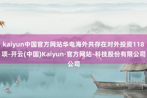 kaiyun中国官方网站华电海外共存在对外投资118项-开云(中国)Kaiyun·官方网站-科技股份有限公司