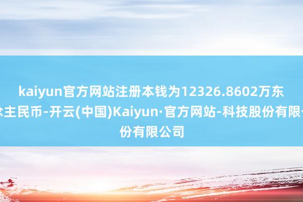 kaiyun官方网站注册本钱为12326.8602万东说念主民币-开云(中国)Kaiyun·官方网站-科技股份有限公司