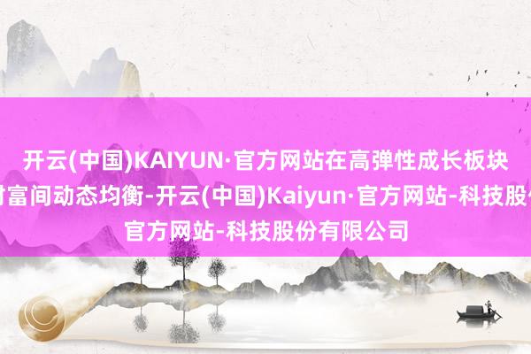 开云(中国)KAIYUN·官方网站在高弹性成长板块与留神性财富间动态均衡-开云(中国)Kaiyun·官方网站-科技股份有限公司