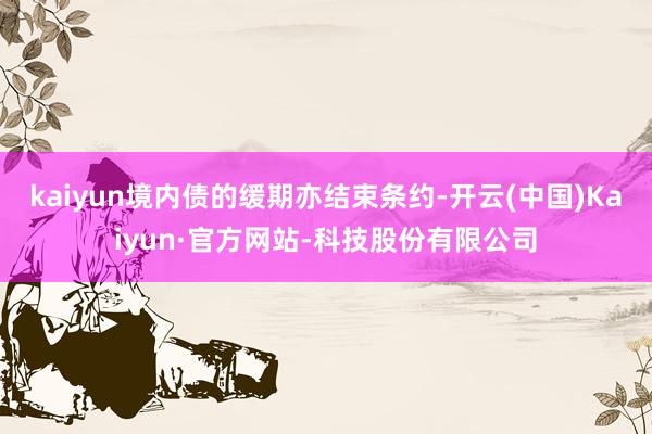 kaiyun境内债的缓期亦结束条约-开云(中国)Kaiyun·官方网站-科技股份有限公司
