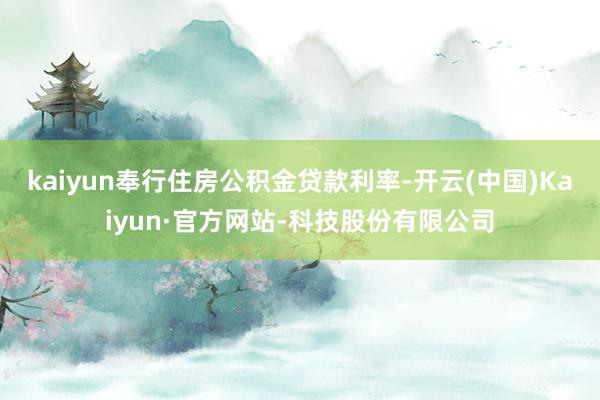 kaiyun奉行住房公积金贷款利率-开云(中国)Kaiyun·官方网站-科技股份有限公司
