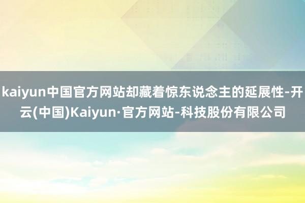 kaiyun中国官方网站却藏着惊东说念主的延展性-开云(中国)Kaiyun·官方网站-科技股份有限公司