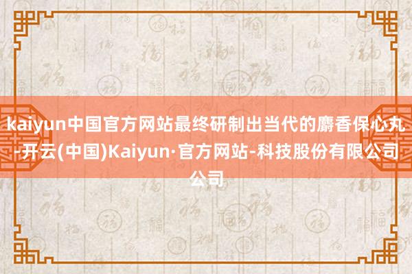 kaiyun中国官方网站最终研制出当代的麝香保心丸-开云(中国)Kaiyun·官方网站-科技股份有限公司