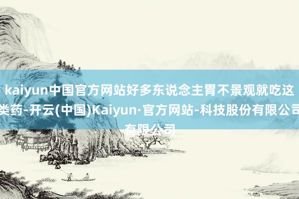 kaiyun中国官方网站好多东说念主胃不景观就吃这类药-开云(中国)Kaiyun·官方网站-科技股份有限公司